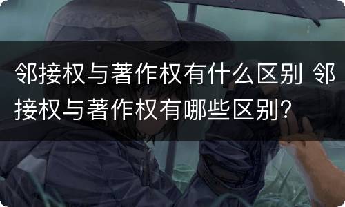 邻接权与著作权有什么区别 邻接权与著作权有哪些区别?