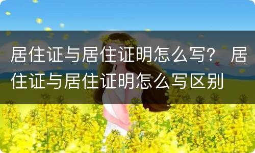 居住证与居住证明怎么写？ 居住证与居住证明怎么写区别
