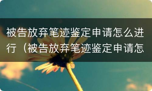 被告放弃笔迹鉴定申请怎么进行（被告放弃笔迹鉴定申请怎么进行审理）