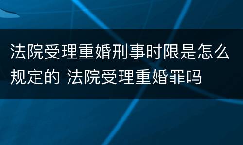 法院受理重婚刑事时限是怎么规定的 法院受理重婚罪吗