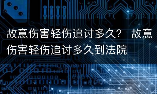 故意伤害轻伤追讨多久？ 故意伤害轻伤追讨多久到法院