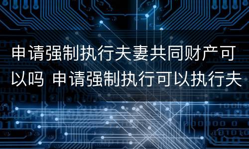 申请强制执行夫妻共同财产可以吗 申请强制执行可以执行夫妻的资产