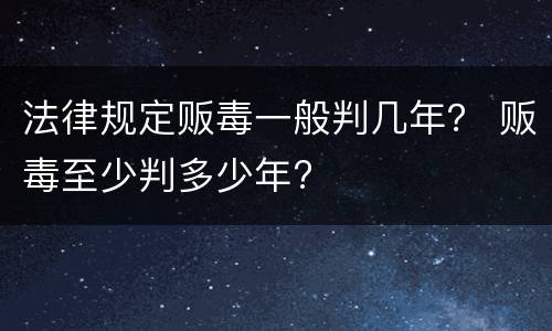 法律规定贩毒一般判几年？ 贩毒至少判多少年?