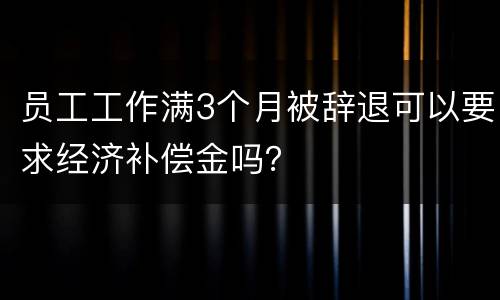 员工工作满3个月被辞退可以要求经济补偿金吗？