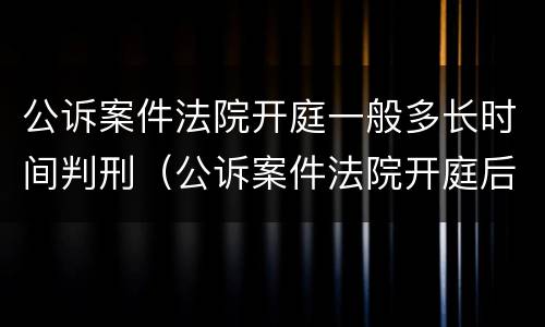 公诉案件法院开庭一般多长时间判刑（公诉案件法院开庭后多久宣判）