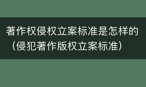 著作权侵权立案标准是怎样的（侵犯著作版权立案标准）