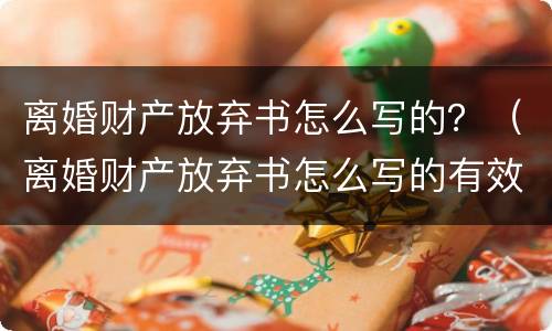 离婚财产放弃书怎么写的？（离婚财产放弃书怎么写的有效）