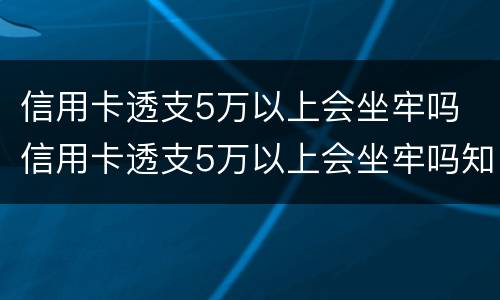 信用卡透支5万以上会坐牢吗 信用卡透支5万以上会坐牢吗知乎