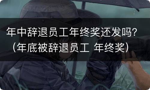 年中辞退员工年终奖还发吗？（年底被辞退员工 年终奖）