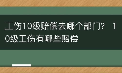 工伤10级赔偿去哪个部门？ 10级工伤有哪些赔偿