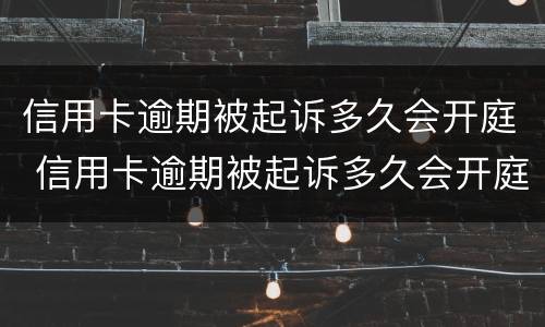 信用卡逾期被起诉多久会开庭 信用卡逾期被起诉多久会开庭审判