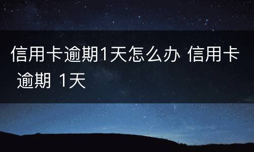 信用卡逾期1天怎么办 信用卡 逾期 1天