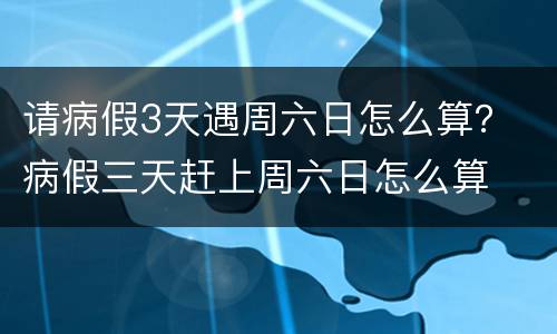 请病假3天遇周六日怎么算？ 病假三天赶上周六日怎么算