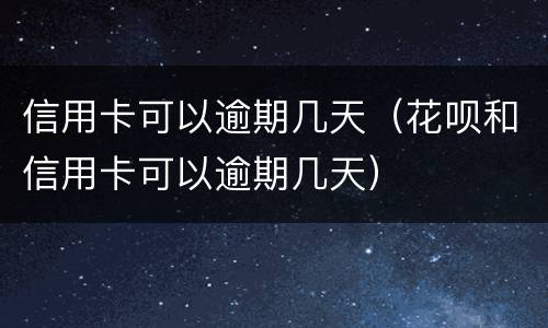 信用卡可以逾期几天（花呗和信用卡可以逾期几天）