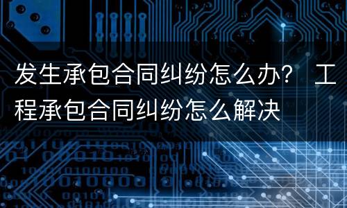 发生承包合同纠纷怎么办？ 工程承包合同纠纷怎么解决