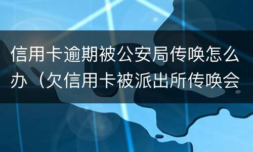 信用卡逾期被公安局传唤怎么办（欠信用卡被派出所传唤会拘留吗?）