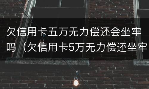 欠信用卡五万无力偿还会坐牢吗（欠信用卡5万无力偿还坐牢了）