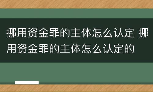 挪用资金罪的主体怎么认定 挪用资金罪的主体怎么认定的