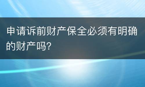 申请诉前财产保全必须有明确的财产吗？