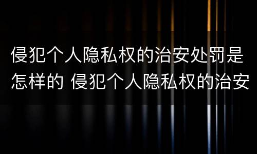侵犯个人隐私权的治安处罚是怎样的 侵犯个人隐私权的治安处罚是怎样的情形