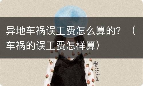 异地车祸误工费怎么算的？（车祸的误工费怎样算）