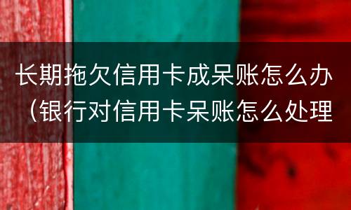 长期拖欠信用卡成呆账怎么办（银行对信用卡呆账怎么处理）