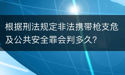 根据刑法规定非法携带枪支危及公共安全罪会判多久？