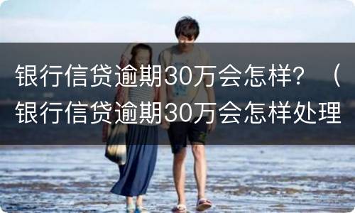 银行信贷逾期30万会怎样？（银行信贷逾期30万会怎样处理）