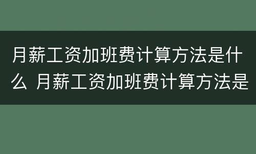 月薪工资加班费计算方法是什么 月薪工资加班费计算方法是什么呢