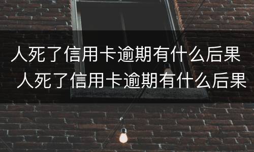 人死了信用卡逾期有什么后果 人死了信用卡逾期有什么后果嘛