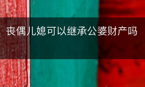 丧偶儿媳可以继承公婆财产吗