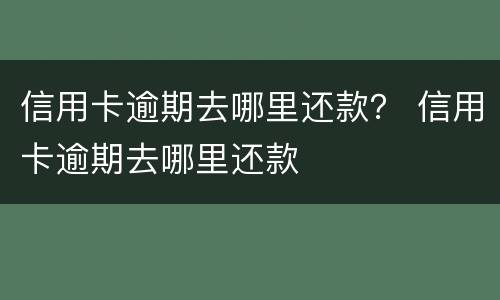 信用卡逾期去哪里还款？ 信用卡逾期去哪里还款