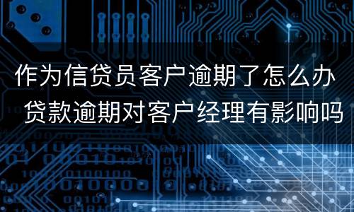 作为信贷员客户逾期了怎么办 贷款逾期对客户经理有影响吗
