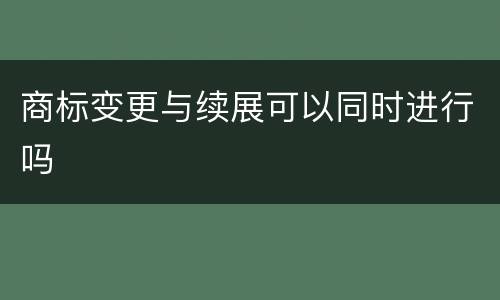 商标变更与续展可以同时进行吗