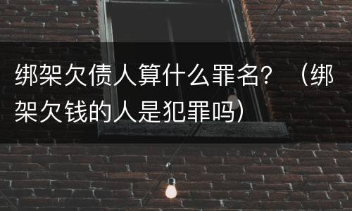 绑架欠债人算什么罪名？（绑架欠钱的人是犯罪吗）