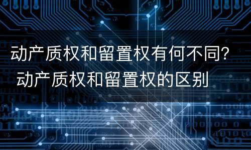 动产质权和留置权有何不同？ 动产质权和留置权的区别