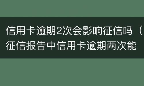 信用卡逾期2次会影响征信吗（征信报告中信用卡逾期两次能贷款吗）