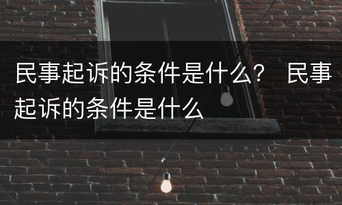 民事起诉的条件是什么？ 民事起诉的条件是什么