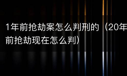 1年前抢劫案怎么判刑的（20年前抢劫现在怎么判）