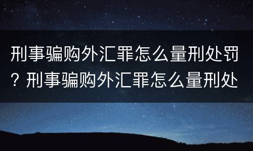 刑事骗购外汇罪怎么量刑处罚? 刑事骗购外汇罪怎么量刑处罚