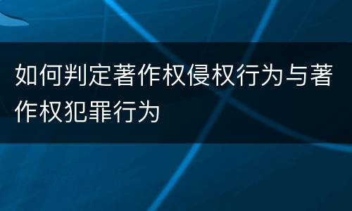 如何判定著作权侵权行为与著作权犯罪行为