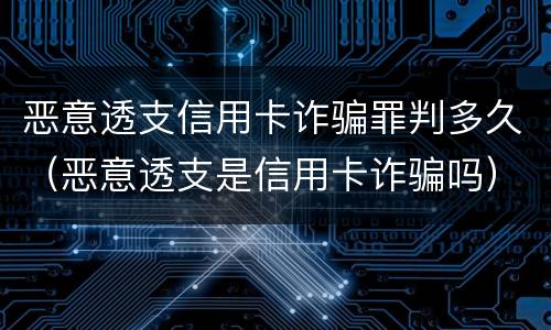 恶意透支信用卡诈骗罪判多久（恶意透支是信用卡诈骗吗）