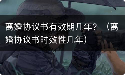 离婚协议书有效期几年？（离婚协议书时效性几年）