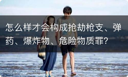 怎么样才会构成抢劫枪支、弹药、爆炸物、危险物质罪？