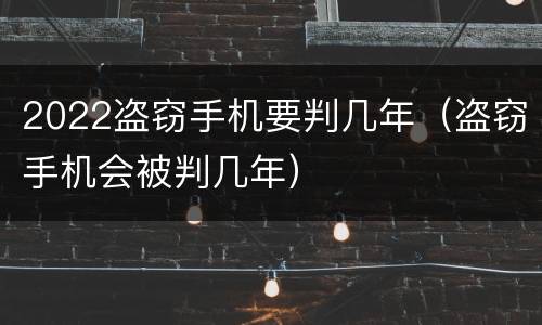 2022盗窃手机要判几年（盗窃手机会被判几年）
