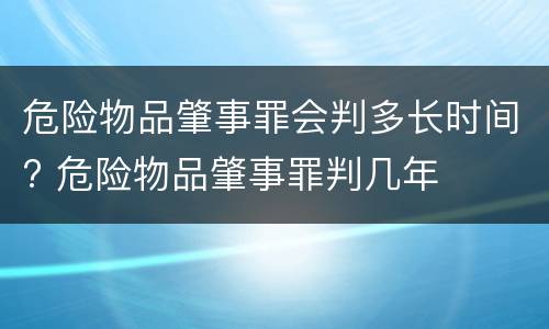危险物品肇事罪会判多长时间? 危险物品肇事罪判几年