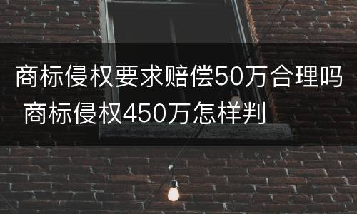 商标侵权要求赔偿50万合理吗 商标侵权450万怎样判