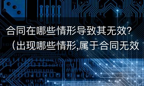 合同在哪些情形导致其无效？（出现哪些情形,属于合同无效）