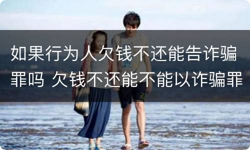 如果行为人欠钱不还能告诈骗罪吗 欠钱不还能不能以诈骗罪起诉