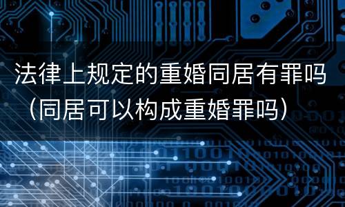 法律上规定的重婚同居有罪吗（同居可以构成重婚罪吗）